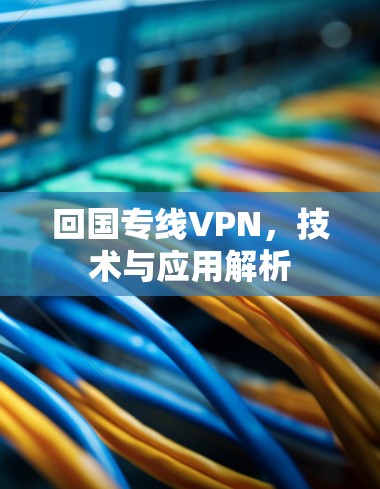 回国专线VPN，技术与应用解析