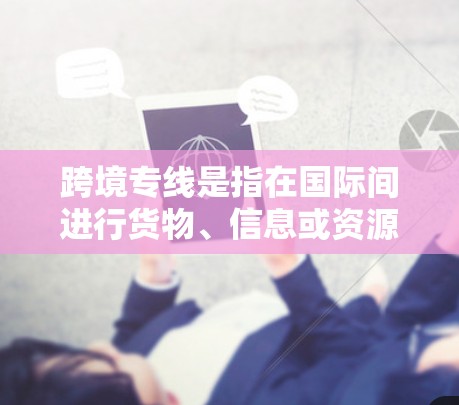 跨境专线是指在国际间进行货物、信息或资源流动的专用通道或服务线路，通常用于更高效、便捷或安全地进行跨国交易。以下是关于跨境专线的一些关键点