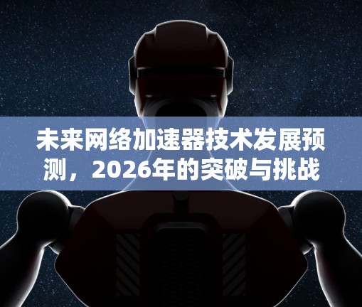 未来网络加速器技术发展预测,2026年的突破与挑战 未来网络加速器技术发展预测,2026年的突破与挑战