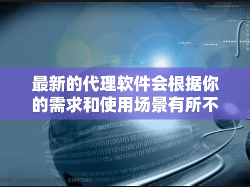最新的代理软件会根据你的需求和使用场景有所不同。以下是一些常见的代理软件类型及其示例