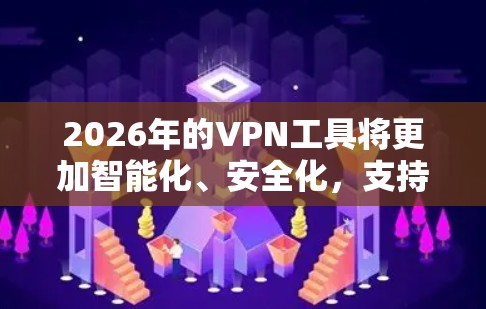 2026年的VPN工具将更加智能化、安全化,支持更多的设备和网络环境,同时提供更好的用户体验和隐私保护措施。以下是对这些VPN工具的详细分析和推荐 2026年的VPN工具将更加智能化、安全化,支持更多的设备和网络环境,同时提供更好的用户体验和隐私保护措施。以下是对这些VPN工具的详细分析和推荐