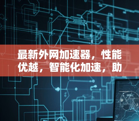 最新外网加速器，性能优越，智能化加速，助力企业网络高效运行
