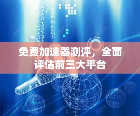 免费加速器测评，全面评估前三大平台