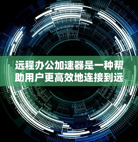 远程办公加速器是一种帮助用户更高效地连接到远程服务器或资源的工具。它通过优化网络性能、减少延迟和提高数据传输速度，使得远程办公变得更加顺畅和高效。以下是关于远程办公加速器的一些关键信息