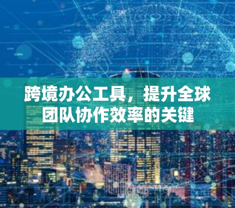 跨境办公工具,提升全球团队协作效率的关键 跨境办公工具,提升全球团队协作效率的关键