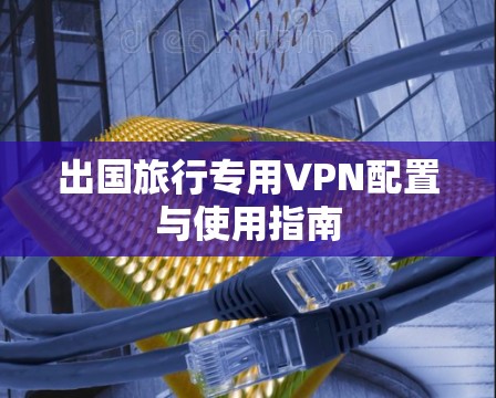 出国旅行专用VPN配置与使用指南 出国旅行专用VPN配置与使用指南