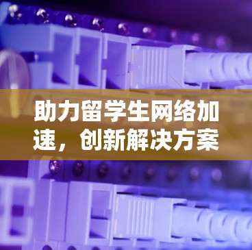 助力留学生网络加速,创新解决方案 助力留学生网络加速,创新解决方案