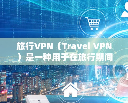 旅行VPN（Travel VPN）是一种用于在旅行期间绕过地区网络限制、访问受限网站或保护隐私的服务。以下是一些常用的旅行VPN推荐，供你参考