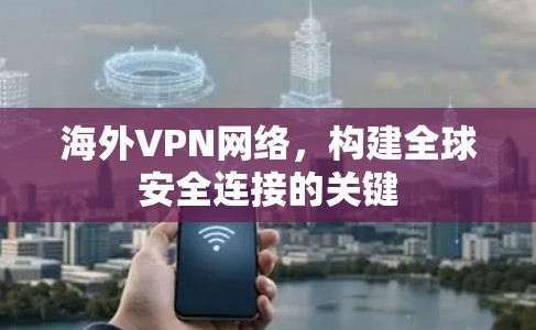海外VPN网络，构建全球安全连接的关键