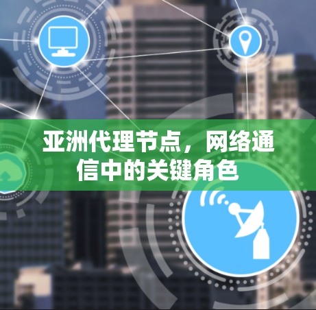 亚洲代理节点，网络通信中的关键角色