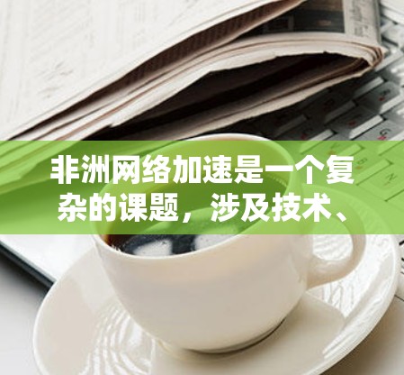 非洲网络加速是一个复杂的课题，涉及技术、基础设施、政策以及国际合作等多个方面。以下是一些关键点和可能的解决方案
