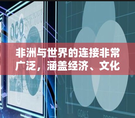 非洲与世界的连接非常广泛,涵盖经济、文化、政治和社会等多个方面。以下是非洲与其他国家和地区的主要连接方式 非洲与世界的连接非常广泛,涵盖经济、文化、政治和社会等多个方面。以下是非洲与其他国家和地区的主要连接方式
