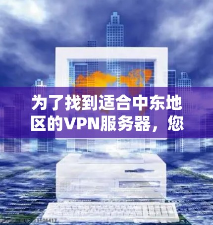 为了找到适合中东地区的VPN服务器，您可以按照以下步骤操作