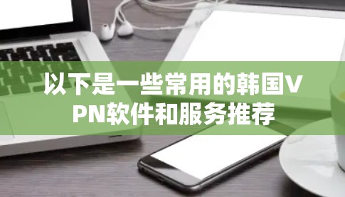 以下是一些常用的韩国VPN软件和服务推荐