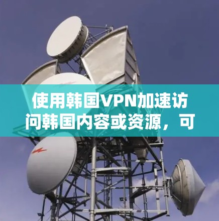 使用韩国VPN加速访问韩国内容或资源,可以通过以下步骤实现 使用韩国VPN加速访问韩国内容或资源,可以通过以下步骤实现
