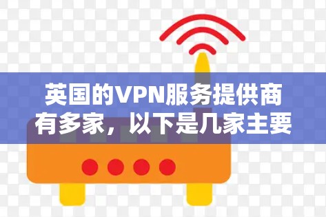 英国的VPN服务提供商有多家,以下是几家主要公司的简要介绍和建议 英国的VPN服务提供商有多家,以下是几家主要公司的简要介绍和建议