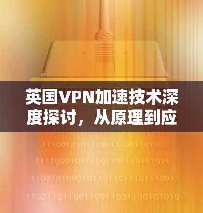英国VPN加速技术深度探讨，从原理到应用