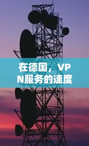 在德国，VPN服务的速度因具体服务和网络环境而异。以下是对德国VPN速度的详细分析