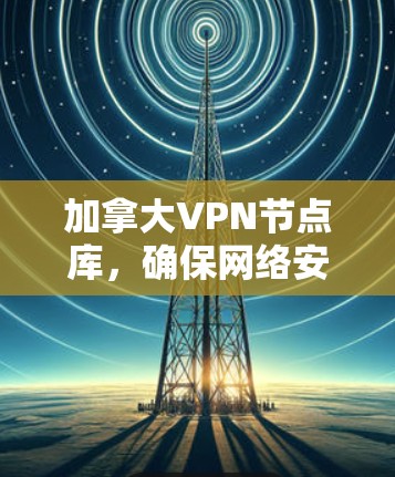 加拿大VPN节点库,确保网络安全与高效通信 加拿大VPN节点库,确保网络安全与高效通信