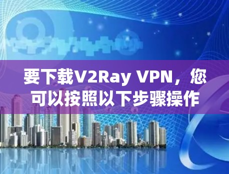 要下载V2Ray VPN，您可以按照以下步骤操作