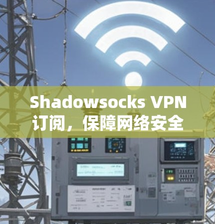 Shadowsocks VPN订阅，保障网络安全与隐私