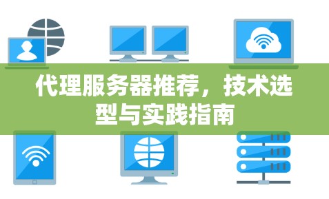 代理服务器推荐,技术选型与实践指南 代理服务器推荐,技术选型与实践指南