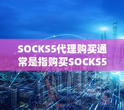 SOCKS5代理购买通常是指购买SOCKS5代理服务器的服务，用于匿名上网、保护隐私或绕过网络限制。以下是一些关于SOCKS5代理购买的详细信息和建议