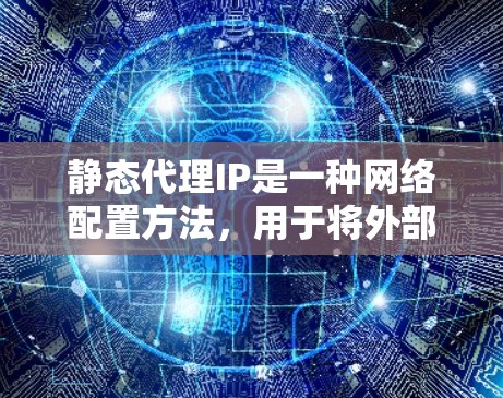 静态代理IP是一种网络配置方法，用于将外部请求定向特定的内部服务器或服务，其IP地址固定不变。以下是对静态代理IP的详细分析
