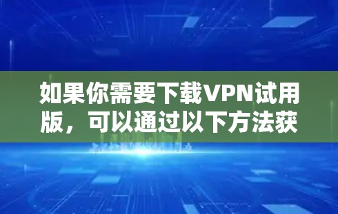 如果你需要下载VPN试用版，可以通过以下方法获取