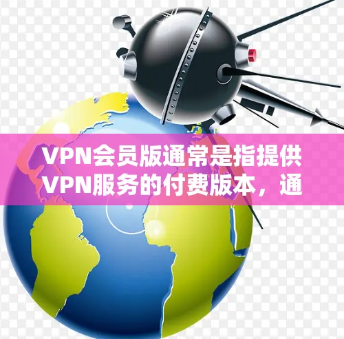 VPN会员版通常是指提供VPN服务的付费版本，通常包含更多的功能和更好的服务。以下是一些常见的VPN会员版特点和常见问题