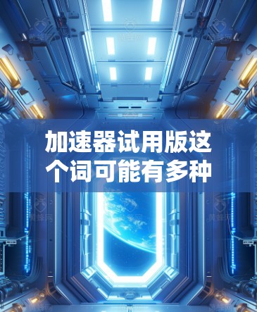 加速器试用版这个词可能有多种含义，具体取决于你所指的加速器类型。以下是一些可能的解释和建议