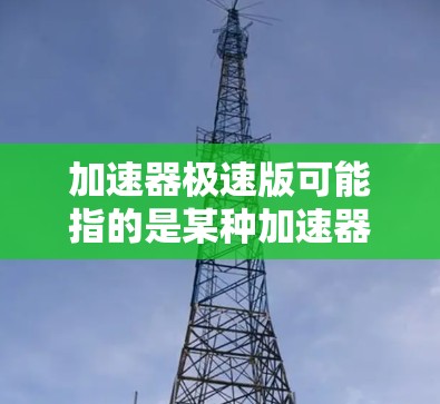 加速器极速版可能指的是某种加速器的高性能或高效率版本。以下是一些可能的解释 加速器极速版可能指的是某种加速器的高性能或高效率版本。以下是一些可能的解释