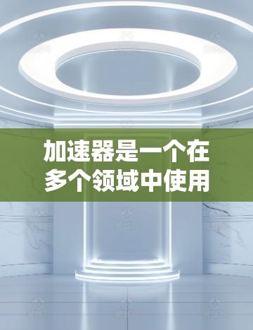 加速器是一个在多个领域中使用的术语，具体含义取决于上下文。以下是一些可能的解释