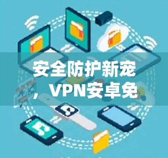 安全防护新宠,VPN安卓免费版解析 安全防护新宠,VPN安卓免费版解析
