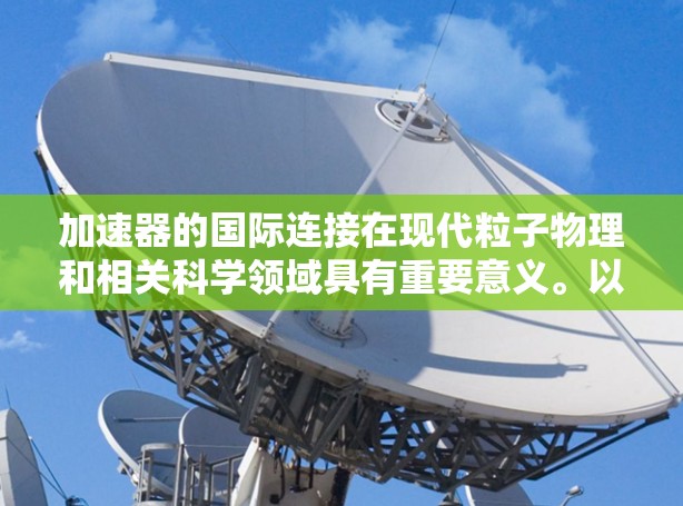 加速器的国际连接在现代粒子物理和相关科学领域具有重要意义。以下是加速器国际连接的详细分析 加速器的国际连接在现代粒子物理和相关科学领域具有重要意义。以下是加速器国际连接的详细分析
