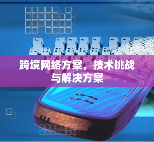 跨境网络方案,技术挑战与解决方案 跨境网络方案,技术挑战与解决方案