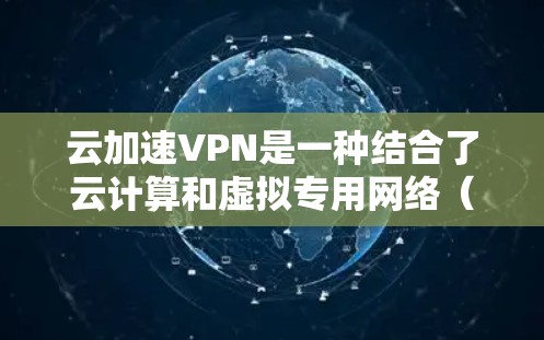 云加速VPN是一种结合了云计算和虚拟专用网络（VPN）技术的网络解决方案，旨在通过将数据存储在云端并加密传输，提高数据访问速度和安全性。以下是对云加速VPN的详细解释