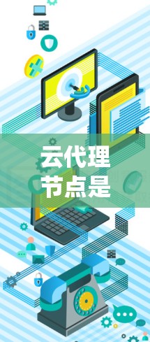 云代理节点是一种在云计算环境中用于代理和分发请求的节点，通常用于负载均衡、数据传输、内容分发等场景。它类似于传统的反向代理服务器，但部署在云平台上，能够更好地扩展和管理资源