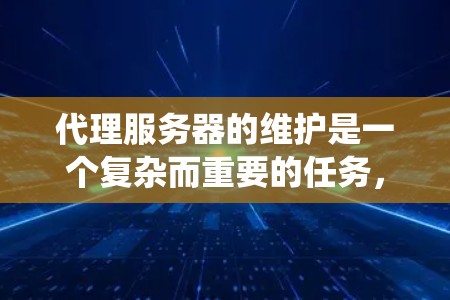 代理服务器的维护是一个复杂而重要的任务，涉及多个方面的工作，以确保其高效、安全和稳定运行。以下是对代理服务器维护的系统化总结