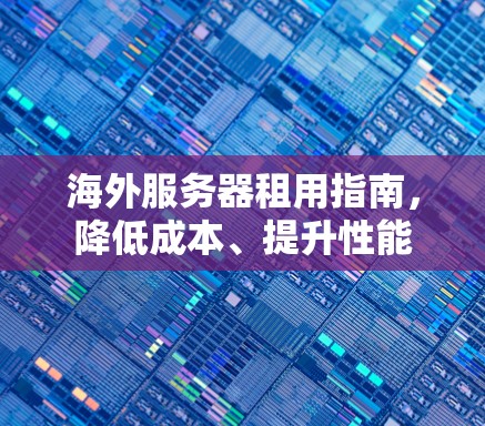 海外服务器租用指南,降低成本、提升性能 海外服务器租用指南,降低成本、提升性能