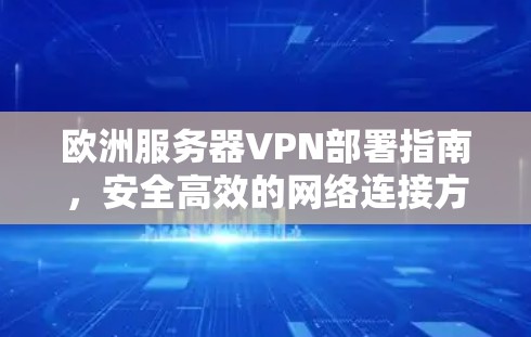 欧洲服务器VPN部署指南,安全高效的网络连接方案 欧洲服务器VPN部署指南,安全高效的网络连接方案
