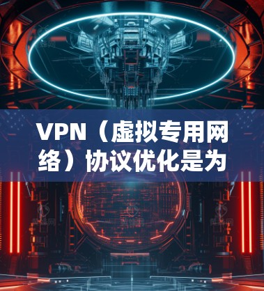 VPN（虚拟专用网络）协议优化是为了提高VPN服务的性能、安全性和用户体验。以下是一些常见的VPN优化方法和建议