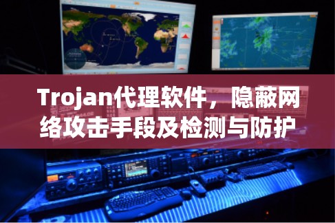 Trojan代理软件,隐蔽网络攻击手段及检测与防护策略 Trojan代理软件,隐蔽网络攻击手段及检测与防护策略