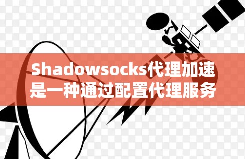 Shadowsocks代理加速是一种通过配置代理服务器来绕过网络限制的方法，常用于访问被封锁的网站或防火墙保护的资源。以下是详细的步骤指南