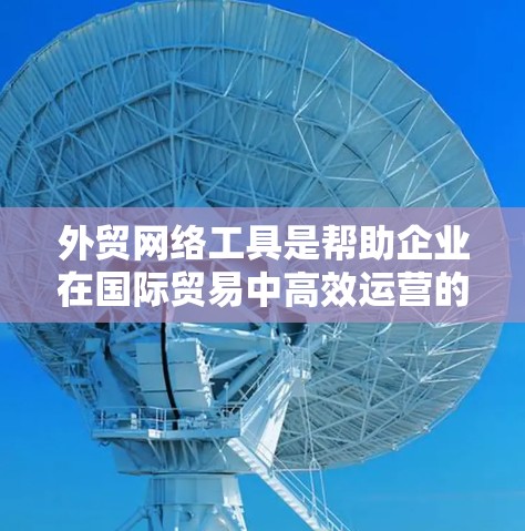 外贸网络工具是帮助企业在国际贸易中高效运营的重要资源,它们可以帮助企业管理客户关系、优化营销策略、简化供应链流程等。以下是一些常用的外贸网络工具,分为几大类 外贸网络工具是帮助企业在国际贸易中高效运营的重要资源,它们可以帮助企业管理客户关系、优化营销策略、简化供应链流程等。以下是一些常用的外贸网络工具,分为几大类