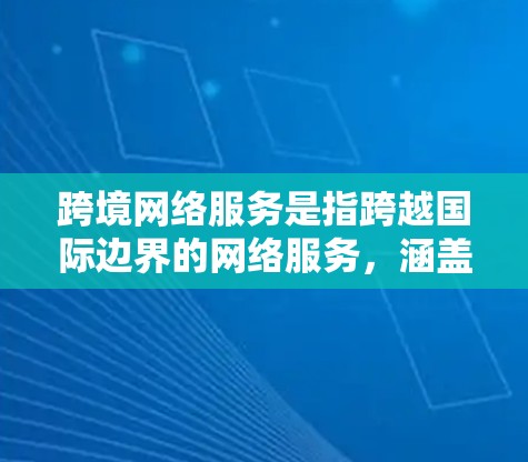 跨境网络服务是指跨越国际边界的网络服务，涵盖互联网、云计算、数据安全、网络设备等多个方面。以下是对跨境网络服务的详细分析