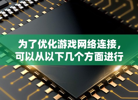 为了优化游戏网络连接,可以从以下几个方面进行系统化的优化 为了优化游戏网络连接,可以从以下几个方面进行系统化的优化