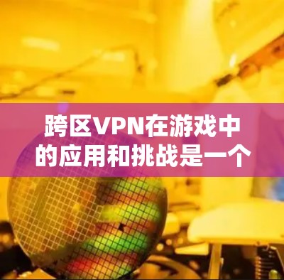 跨区VPN在游戏中的应用和挑战是一个复杂的话题，涉及技术、法律和道德等多个方面。以下是对该问题的详细分析