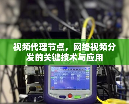 视频代理节点，网络视频分发的关键技术与应用