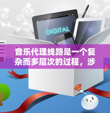 音乐代理线路是一个复杂而多层次的过程，涉及版权方、代理商、分销渠道以及各方的利益协商。以下是对音乐代理线路的详细分析